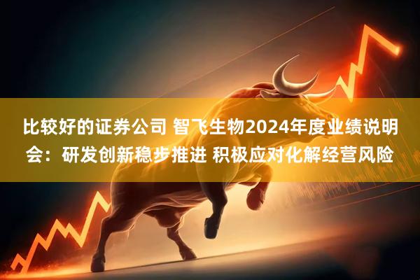 比较好的证券公司 智飞生物2024年度业绩说明会：研发创新稳步推进 积极应对化解经营风险