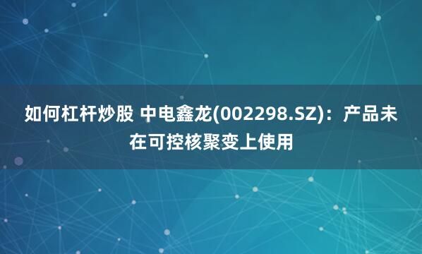 如何杠杆炒股 中电鑫龙(002298.SZ)：产品未在可控核聚变上使用