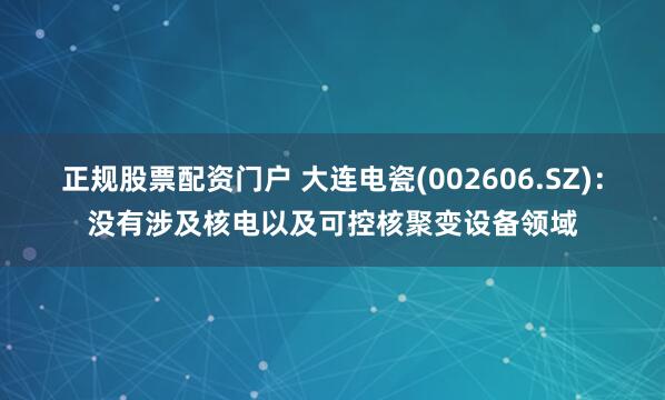正规股票配资门户 大连电瓷(002606.SZ)：没有涉及核电以及可控核聚变设备领域