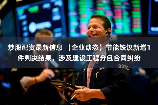 炒股配资最新信息 【企业动态】节能铁汉新增1件判决结果，涉及建设工程分包合同纠纷