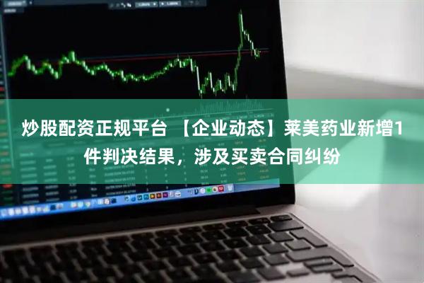 炒股配资正规平台 【企业动态】莱美药业新增1件判决结果，涉及买卖合同纠纷