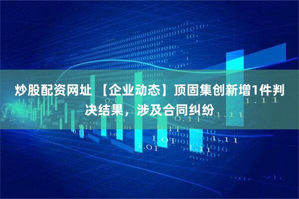 炒股配资网址 【企业动态】顶固集创新增1件判决结果，涉及合同纠纷