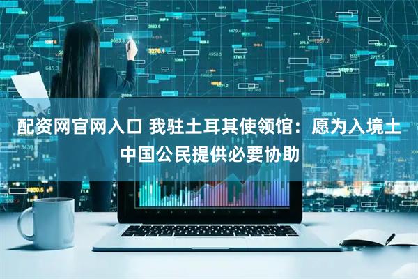 配资网官网入口 我驻土耳其使领馆：愿为入境土中国公民提供必要协助