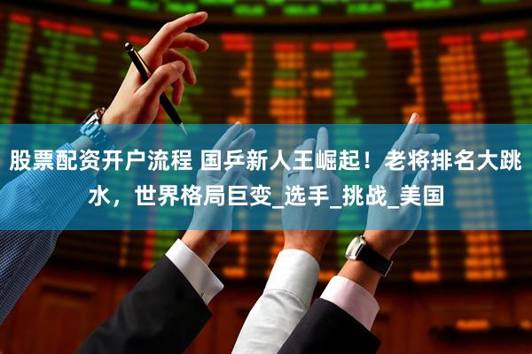 股票配资开户流程 国乒新人王崛起！老将排名大跳水，世界格局巨变_选手_挑战_美国