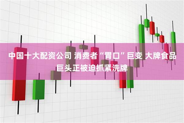 中国十大配资公司 消费者“胃口”巨变 大牌食品巨头正被迫抓紧洗牌