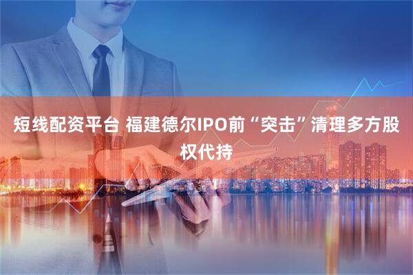 短线配资平台 福建德尔IPO前“突击”清理多方股权代持