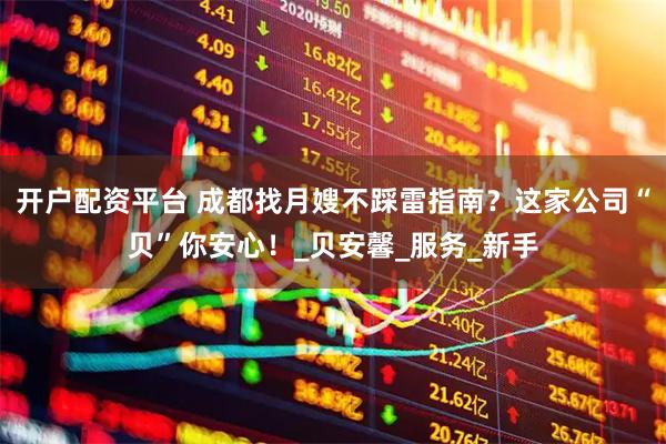 开户配资平台 成都找月嫂不踩雷指南？这家公司“贝”你安心！_贝安馨_服务_新手
