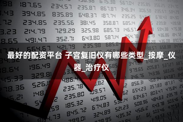 最好的配资平台 子宫复旧仪有哪些类型_按摩_仪器_治疗仪