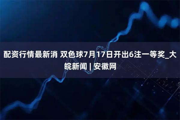 配资行情最新消 双色球7月17日开出6注一等奖_大皖新闻 | 安徽网