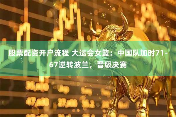 股票配资开户流程 大运会女篮：中国队加时71-67逆转波兰，晋级决赛