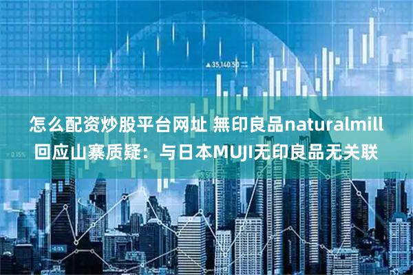 怎么配资炒股平台网址 無印良品naturalmill回应山寨质疑：与日本MUJI无印良品无关联