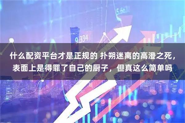 什么配资平台才是正规的 扑朔迷离的高澄之死,表面上是得罪了自己的厨子,但真这么简单吗