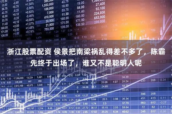 浙江股票配资 侯景把南梁祸乱得差不多了,陈霸先终于出场了,谁又不是聪明人呢