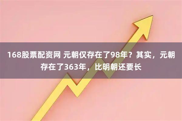 168股票配资网 元朝仅存在了98年?其实,元朝存在了363年,比明朝还要长