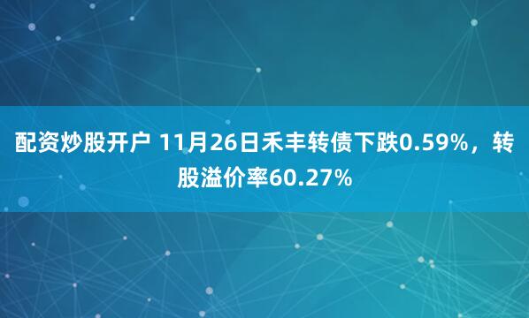 配资炒股开户 11月26日禾丰转债下跌0.59%,转股溢价率60.27%