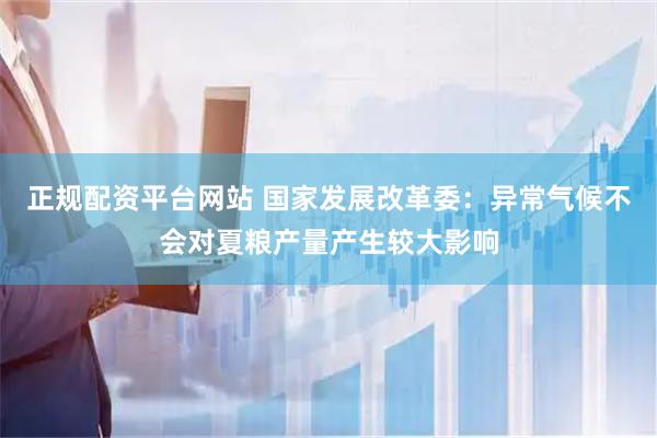 正规配资平台网站 国家发展改革委:异常气候不会对夏粮产量产生较大影响