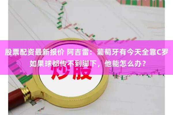 股票配资最新报价 阿吉雷：葡萄牙有今天全靠C罗 如果球都传不到脚下，他能怎么办？