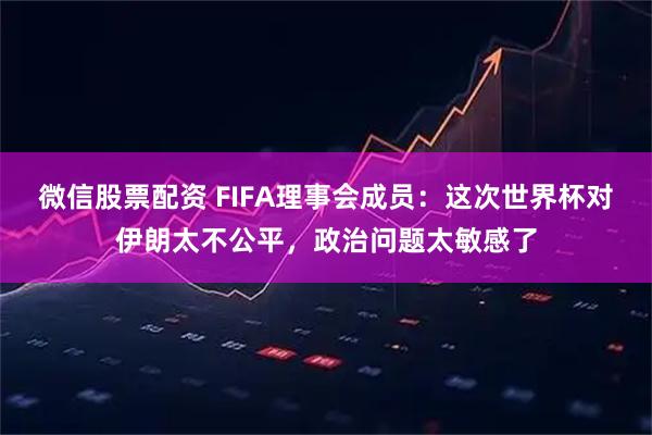 微信股票配资 FIFA理事会成员：这次世界杯对伊朗太不公平，政治问题太敏感了