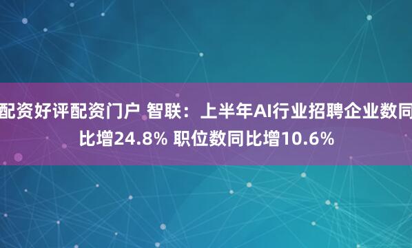 配资好评配资门户 智联：上半年AI行业招聘企业数同比增24.8% 职位数同比增10.6%